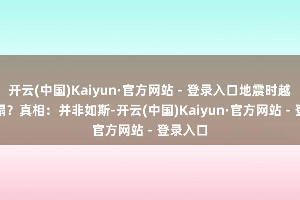 开云(中国)Kaiyun·官方网站 - 登录入口地震时越容易倒塌？　　真相：并非如斯-开云(中国)Kaiyun·官方网站 - 登录入口
