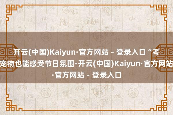 开云(中国)Kaiyun·官方网站 - 登录入口　　“考究养宠”让宠物也能感受节日氛围-开云(中国)Kaiyun·官方网站 - 登录入口