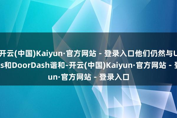 开云(中国)Kaiyun·官方网站 - 登录入口他们仍然与Uber Eats和DoorDash谐和-开云(中国)Kaiyun·官方网站 - 登录入口
