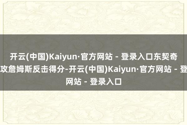 开云(中国)Kaiyun·官方网站 - 登录入口东契奇抢断助攻詹姆斯反击得分-开云(中国)Kaiyun·官方网站 - 登录入口