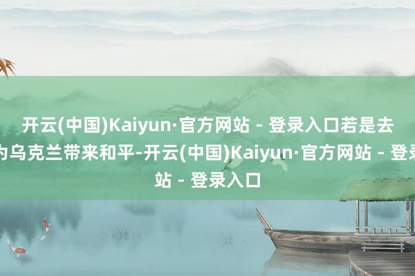开云(中国)Kaiyun·官方网站 - 登录入口若是去职能为乌克兰带来和平-开云(中国)Kaiyun·官方网站 - 登录入口