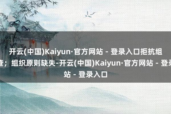 开云(中国)Kaiyun·官方网站 - 登录入口拒抗组织审查；组织原则缺失-开云(中国)Kaiyun·官方网站 - 登录入口