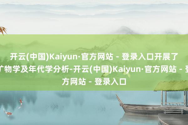 开云(中国)Kaiyun·官方网站 - 登录入口开展了考究的矿物学及年代学分析-开云(中国)Kaiyun·官方网站 - 登录入口