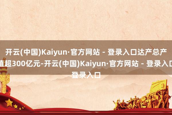 开云(中国)Kaiyun·官方网站 - 登录入口达产总产值超300亿元-开云(中国)Kaiyun·官方网站 - 登录入口