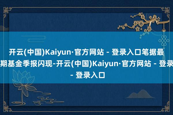 开云(中国)Kaiyun·官方网站 - 登录入口笔据最新一期基金季报闪现-开云(中国)Kaiyun·官方网站 - 登录入口