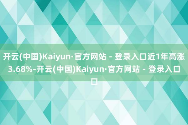 开云(中国)Kaiyun·官方网站 - 登录入口近1年高涨3.68%-开云(中国)Kaiyun·官方网站 - 登录入口