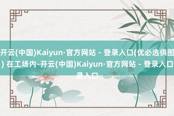 开云(中国)Kaiyun·官方网站 - 登录入口(优必选供图) 　　在工场内-开云(中国)Kaiyun·官方网站 - 登录入口
