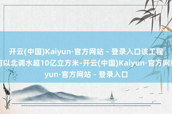 开云(中国)Kaiyun·官方网站 - 登录入口该工程已累计向黄河以北调水超10亿立方米-开云(中国)Kaiyun·官方网站 - 登录入口