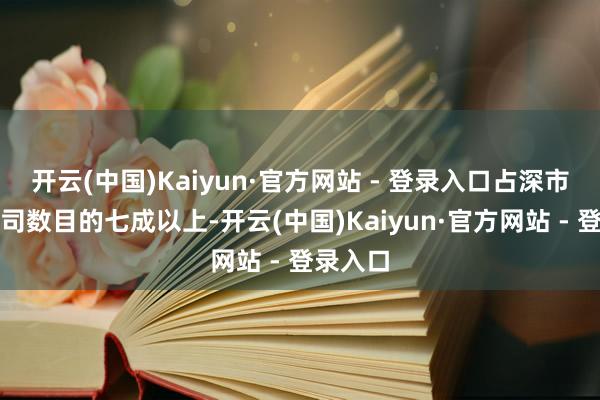 开云(中国)Kaiyun·官方网站 - 登录入口占深市上市公司数目的七成以上-开云(中国)Kaiyun·官方网站 - 登录入口