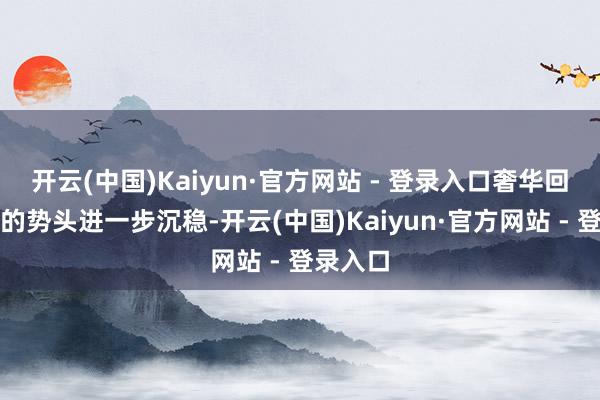 开云(中国)Kaiyun·官方网站 - 登录入口奢华回升向好的势头进一步沉稳-开云(中国)Kaiyun·官方网站 - 登录入口