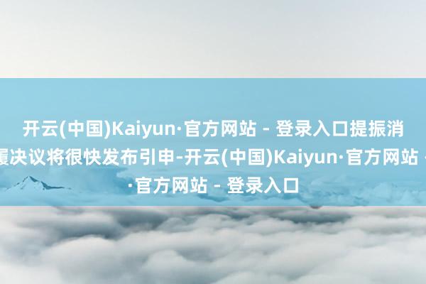 开云(中国)Kaiyun·官方网站 - 登录入口提振消耗专项步履决议将很快发布引申-开云(中国)Kaiyun·官方网站 - 登录入口