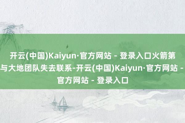 开云(中国)Kaiyun·官方网站 - 登录入口火箭第二级飞船与大地团队失去联系-开云(中国)Kaiyun·官方网站 - 登录入口