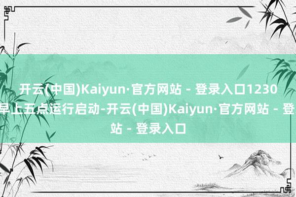 开云(中国)Kaiyun·官方网站 - 登录入口12306系统早上五点运行启动-开云(中国)Kaiyun·官方网站 - 登录入口