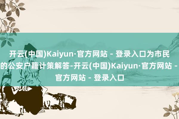 开云(中国)Kaiyun·官方网站 - 登录入口为市民提供精确的公安户籍计策解答-开云(中国)Kaiyun·官方网站 - 登录入口