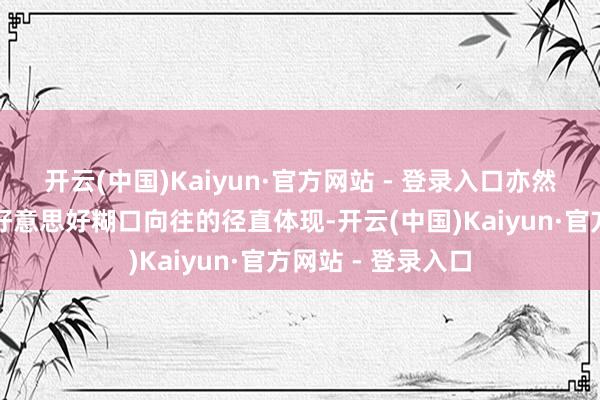 开云(中国)Kaiyun·官方网站 - 登录入口亦然东谈主民寰球对好意思好糊口向往的径直体现-开云(中国)Kaiyun·官方网站 - 登录入口