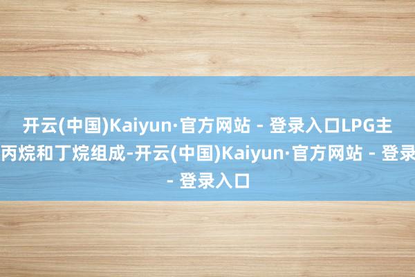 开云(中国)Kaiyun·官方网站 - 登录入口LPG主要由丙烷和丁烷组成-开云(中国)Kaiyun·官方网站 - 登录入口