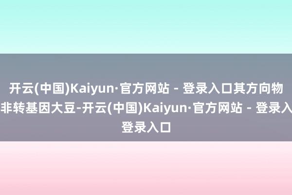开云(中国)Kaiyun·官方网站 - 登录入口其方向物为非转基因大豆-开云(中国)Kaiyun·官方网站 - 登录入口