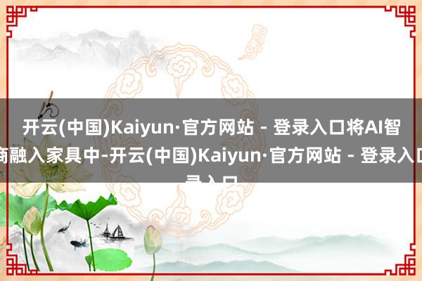 开云(中国)Kaiyun·官方网站 - 登录入口将AI智商融入家具中-开云(中国)Kaiyun·官方网站 - 登录入口