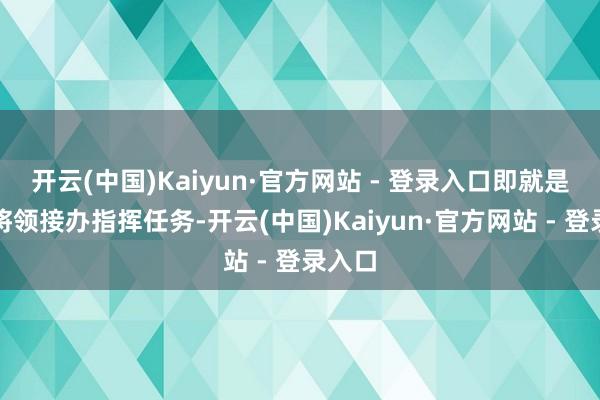 开云(中国)Kaiyun·官方网站 - 登录入口即就是其他将领接办指挥任务-开云(中国)Kaiyun·官方网站 - 登录入口