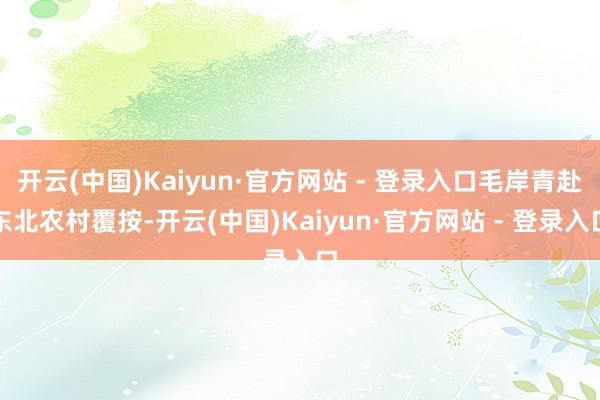 开云(中国)Kaiyun·官方网站 - 登录入口毛岸青赴东北农村覆按-开云(中国)Kaiyun·官方网站 - 登录入口