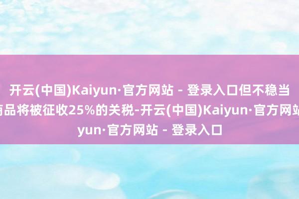 开云(中国)Kaiyun·官方网站 - 登录入口但不稳当USMCA的商品将被征收25%的关税-开云(中国)Kaiyun·官方网站 - 登录入口
