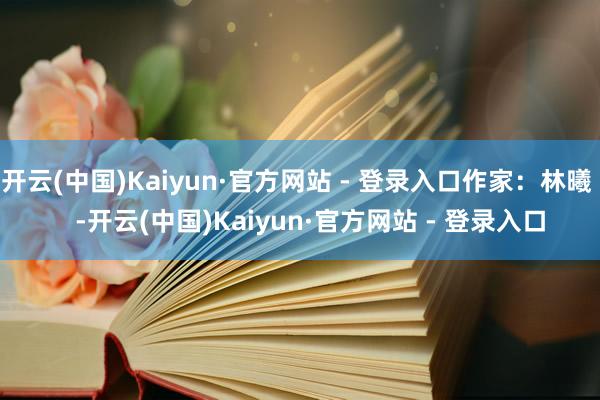 开云(中国)Kaiyun·官方网站 - 登录入口作家：林曦    -开云(中国)Kaiyun·官方网站 - 登录入口