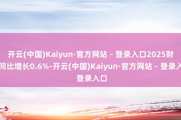开云(中国)Kaiyun·官方网站 - 登录入口2025财年同比增长0.6%-开云(中国)Kaiyun·官方网站 - 登录入口
