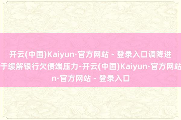 开云(中国)Kaiyun·官方网站 - 登录入口调降进款利率成心于缓解银行欠债端压力-开云(中国)Kaiyun·官方网站 - 登录入口
