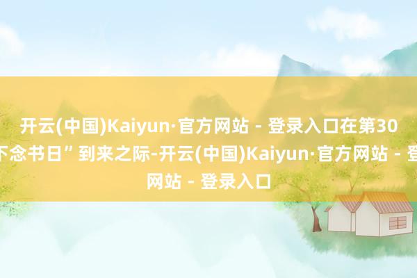 开云(中国)Kaiyun·官方网站 - 登录入口在第30个“天下念书日”到来之际-开云(中国)Kaiyun·官方网站 - 登录入口