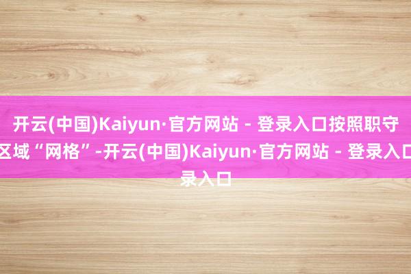 开云(中国)Kaiyun·官方网站 - 登录入口按照职守区域“网格”-开云(中国)Kaiyun·官方网站 - 登录入口