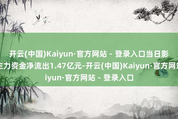 开云(中国)Kaiyun·官方网站 - 登录入口当日影视院线板块主力资金净流出1.47亿元-开云(中国)Kaiyun·官方网站 - 登录入口
