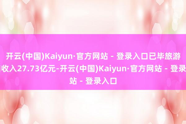 开云(中国)Kaiyun·官方网站 - 登录入口已毕旅游详细收入27.73亿元-开云(中国)Kaiyun·官方网站 - 登录入口
