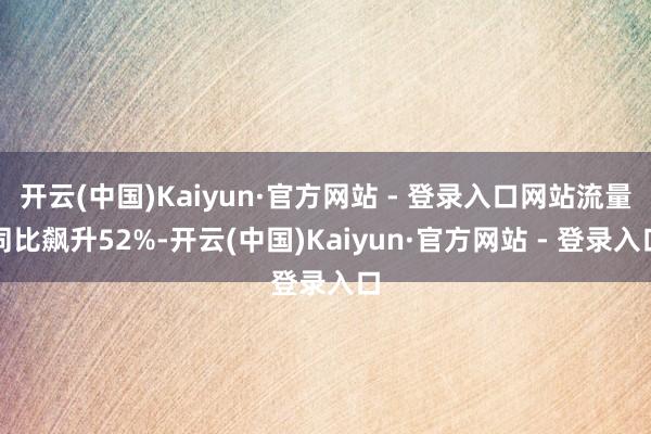 开云(中国)Kaiyun·官方网站 - 登录入口网站流量同比飙升52%-开云(中国)Kaiyun·官方网站 - 登录入口