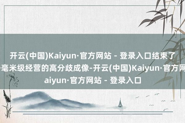 开云(中国)Kaiyun·官方网站 - 登录入口结束了对1.36公里外毫米级经营的高分歧成像-开云(中国)Kaiyun·官方网站 - 登录入口