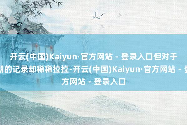 开云(中国)Kaiyun·官方网站 - 登录入口但对于上古时期的记录却稀稀拉拉-开云(中国)Kaiyun·官方网站 - 登录入口