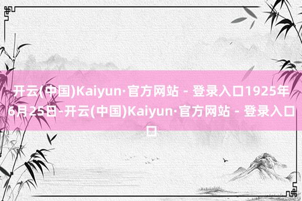 开云(中国)Kaiyun·官方网站 - 登录入口1925年6月25日-开云(中国)Kaiyun·官方网站 - 登录入口