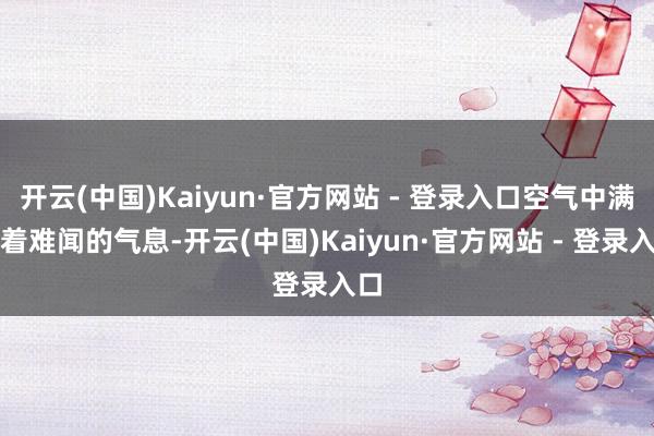 开云(中国)Kaiyun·官方网站 - 登录入口空气中满盈着难闻的气息-开云(中国)Kaiyun·官方网站 - 登录入口
