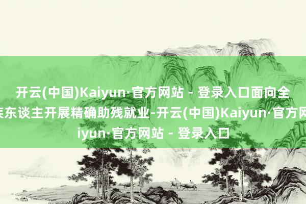 开云(中国)Kaiyun·官方网站 - 登录入口面向全区3万余名残疾东谈主开展精确助残就业-开云(中国)Kaiyun·官方网站 - 登录入口