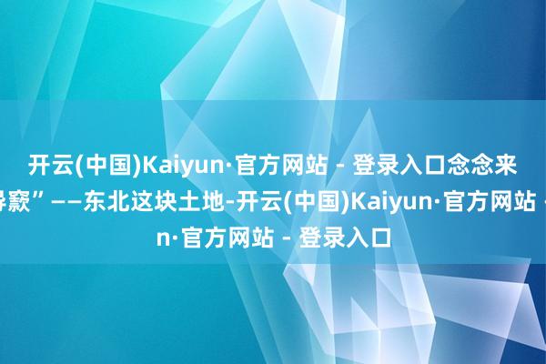 开云(中国)Kaiyun·官方网站 - 登录入口念念来个“批郤导窾”——东北这块土地-开云(中国)Kaiyun·官方网站 - 登录入口