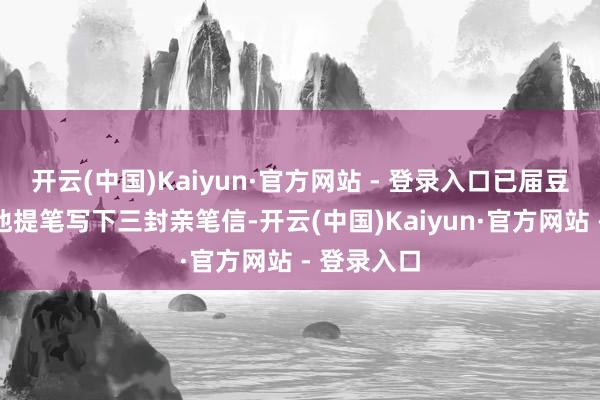 开云(中国)Kaiyun·官方网站 - 登录入口已届豆蔻年华的他提笔写下三封亲笔信-开云(中国)Kaiyun·官方网站 - 登录入口