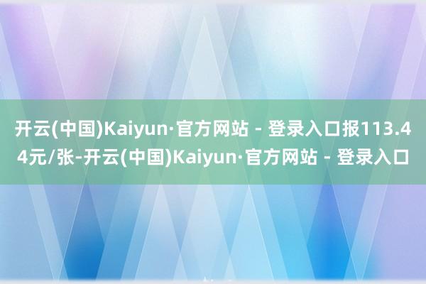 开云(中国)Kaiyun·官方网站 - 登录入口报113.44元/张-开云(中国)Kaiyun·官方网站 - 登录入口