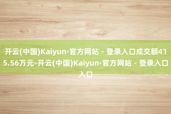 开云(中国)Kaiyun·官方网站 - 登录入口成交额415.56万元-开云(中国)Kaiyun·官方网站 - 登录入口