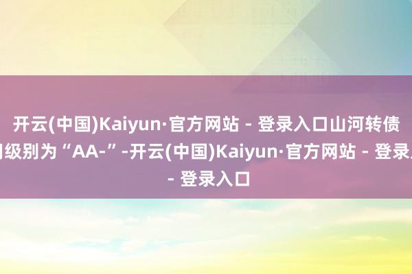 开云(中国)Kaiyun·官方网站 - 登录入口山河转债信用级别为“AA-”-开云(中国)Kaiyun·官方网站 - 登录入口