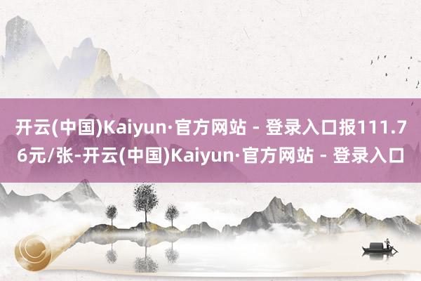 开云(中国)Kaiyun·官方网站 - 登录入口报111.76元/张-开云(中国)Kaiyun·官方网站 - 登录入口