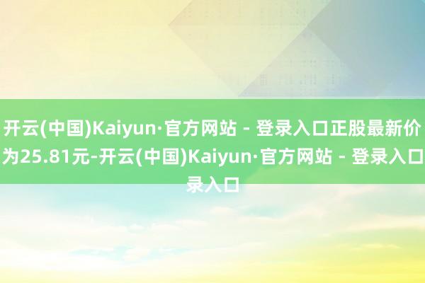 开云(中国)Kaiyun·官方网站 - 登录入口正股最新价为25.81元-开云(中国)Kaiyun·官方网站 - 登录入口