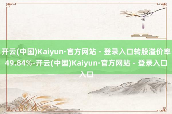 开云(中国)Kaiyun·官方网站 - 登录入口转股溢价率49.84%-开云(中国)Kaiyun·官方网站 - 登录入口