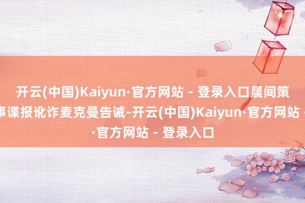 开云(中国)Kaiyun·官方网站 - 登录入口晨间策动公司政事谍报讹诈麦克曼告诫-开云(中国)Kaiyun·官方网站 - 登录入口