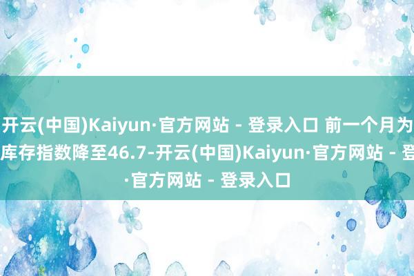 开云(中国)Kaiyun·官方网站 - 登录入口 前一个月为55.2；　　库存指数降至46.7-开云(中国)Kaiyun·官方网站 - 登录入口