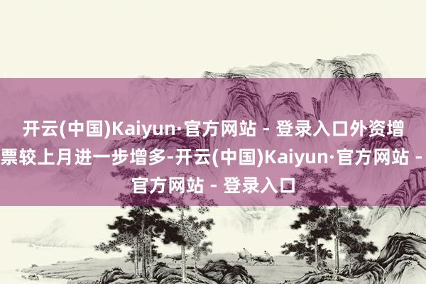 开云(中国)Kaiyun·官方网站 - 登录入口外资增捏境内股票较上月进一步增多-开云(中国)Kaiyun·官方网站 - 登录入口
