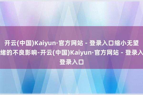 开云(中国)Kaiyun·官方网站 - 登录入口缩小无望心绪的不良影响-开云(中国)Kaiyun·官方网站 - 登录入口